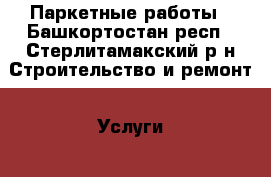 Паркетные работы - Башкортостан респ., Стерлитамакский р-н Строительство и ремонт » Услуги   